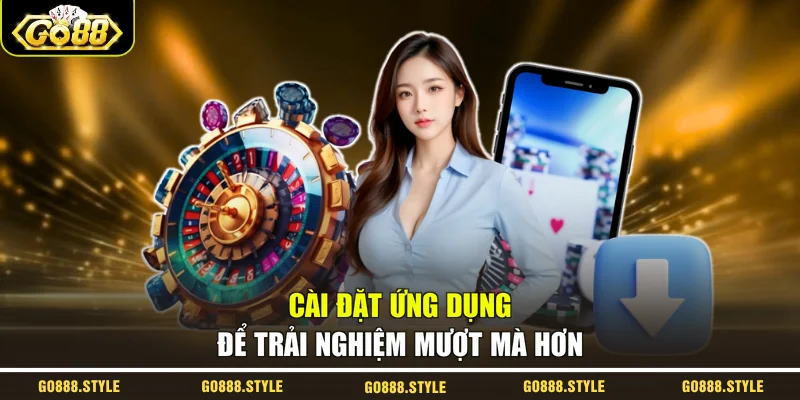Cài đặt ứng dụng để trải nghiệm mượt mà hơn