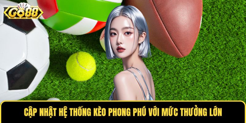 Cập nhật hệ thống kèo phong phú với mức thưởng lớn