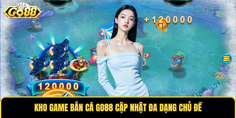 Kho game bắn cá GO88 cập nhật đa dạng chủ đề